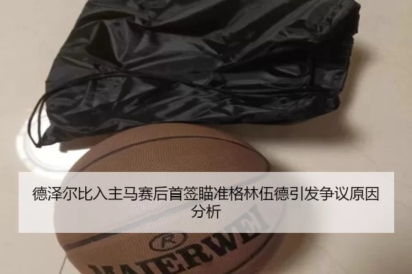 德泽尔比入主马赛后首签瞄准格林伍德引发争议原因分析