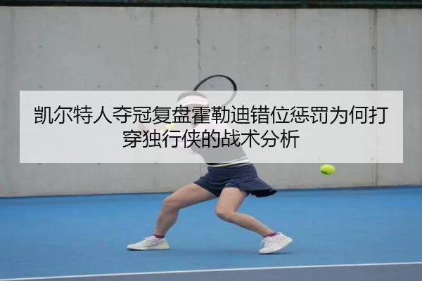 凯尔特人夺冠复盘霍勒迪错位惩罚为何打穿独行侠的战术分析